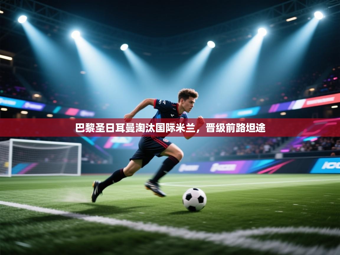 巴黎圣日耳曼淘汰国际米兰，晋级前路坦途  第2张