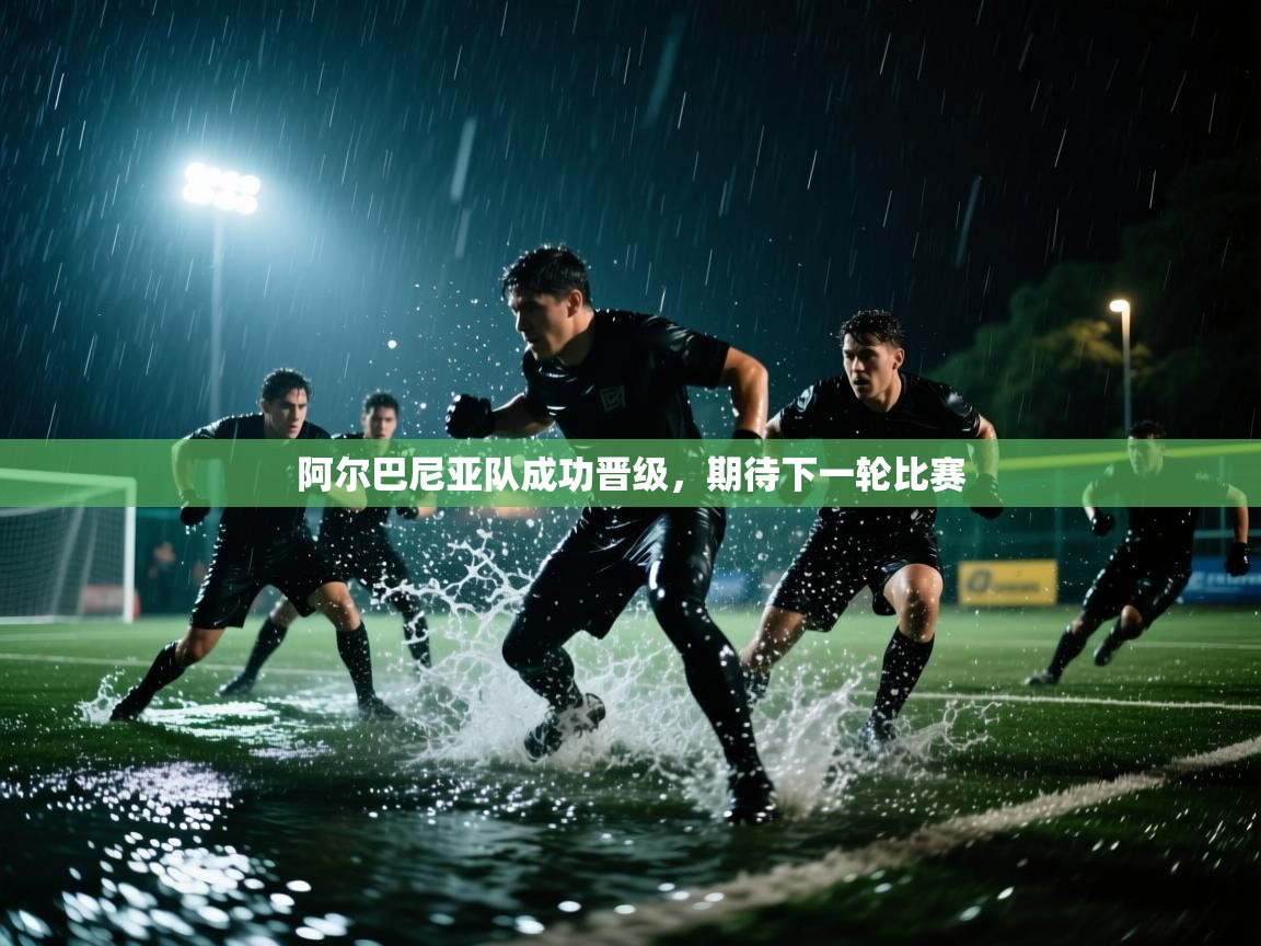 阿尔巴尼亚队成功晋级，期待下一轮比赛  第2张