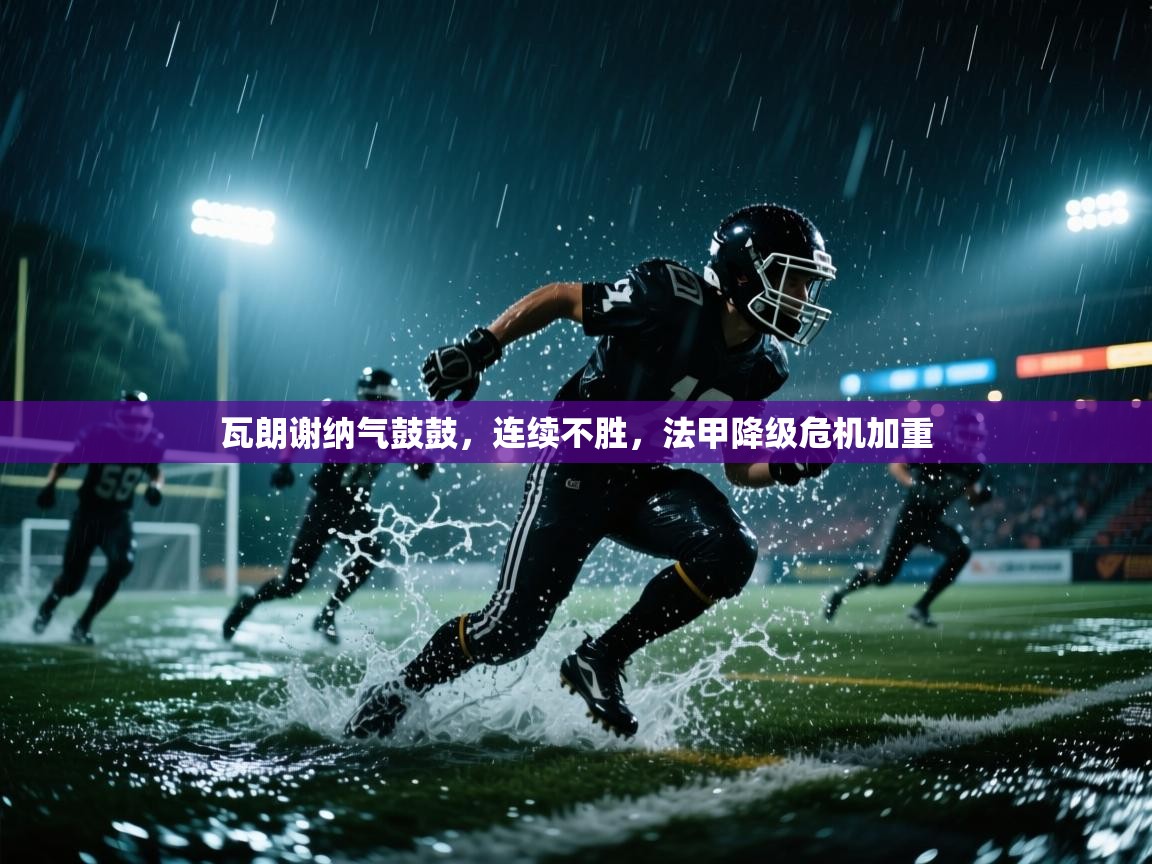 瓦朗谢纳气鼓鼓,连续不胜,法甲降级危机加重 第1张