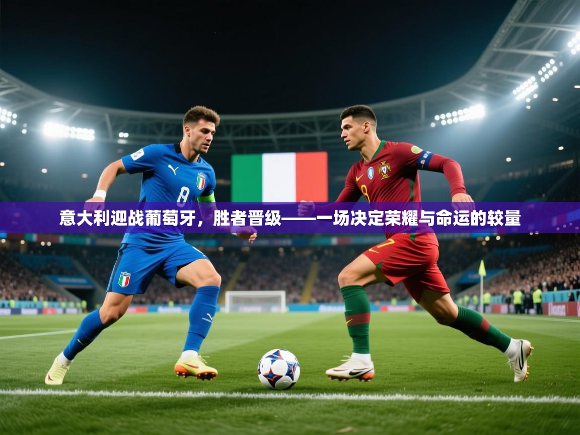 意大利迎战葡萄牙，胜者晋级——一场决定荣耀与命运的较量  第1张