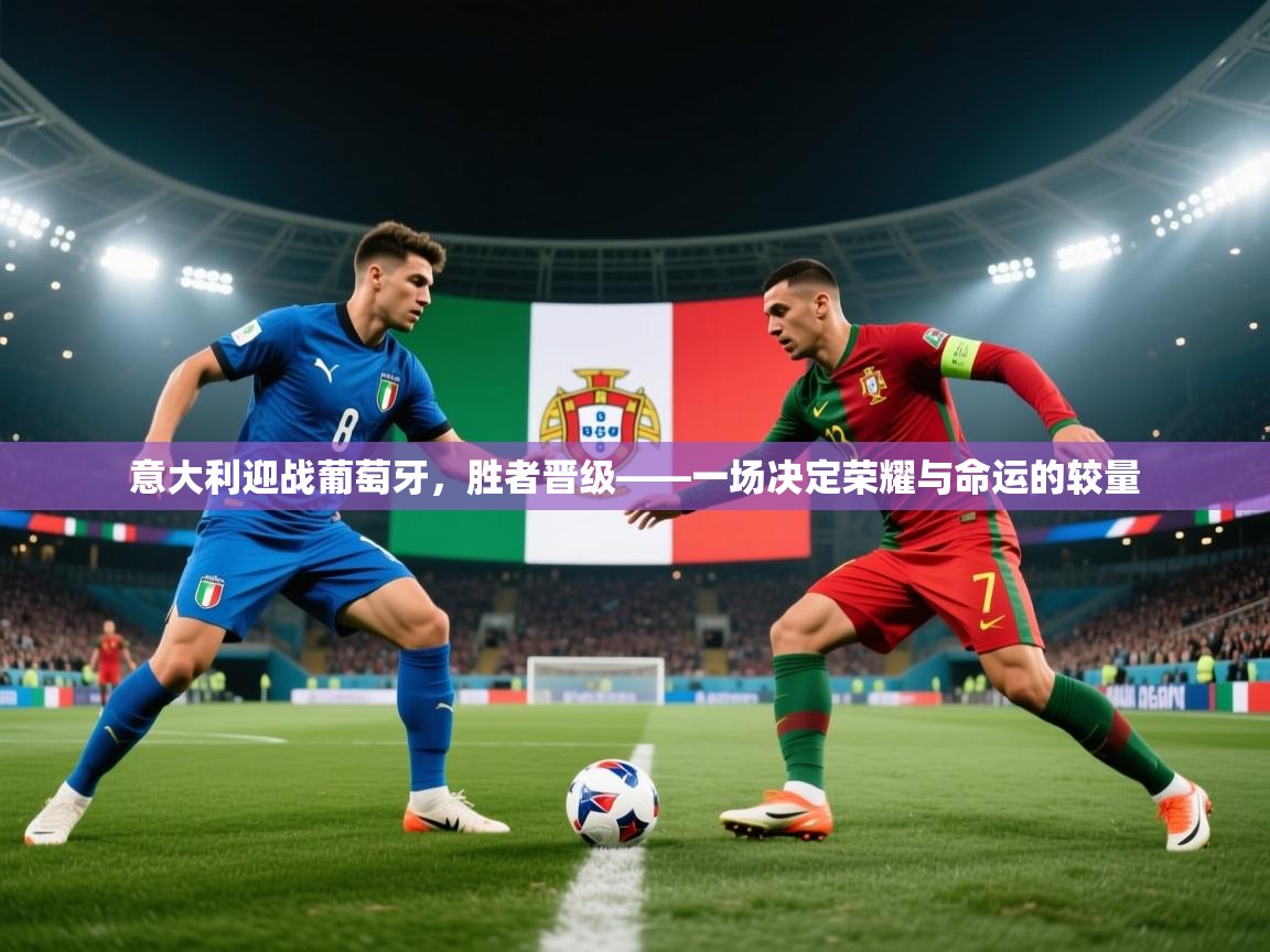 意大利迎战葡萄牙，胜者晋级——一场决定荣耀与命运的较量  第2张