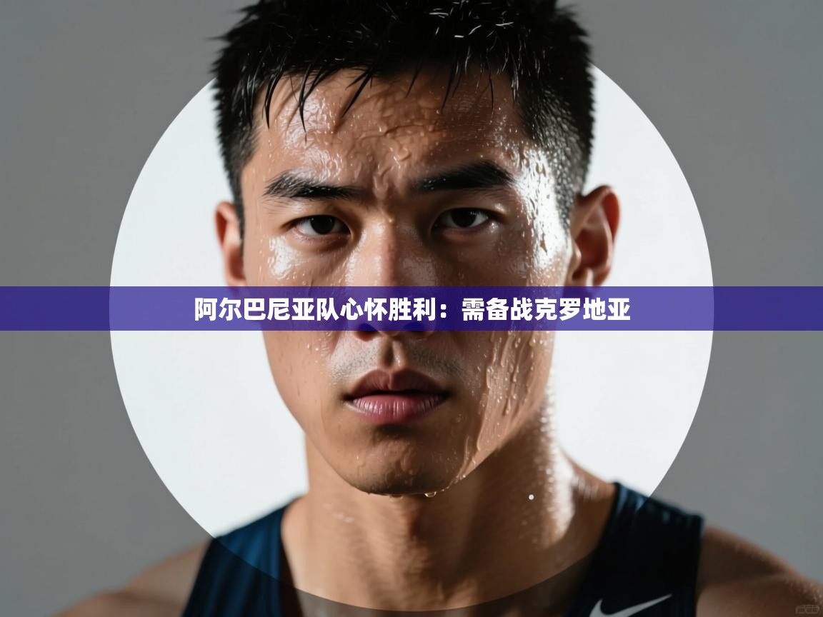 阿尔巴尼亚队心怀胜利:需备战克罗地亚 第1张