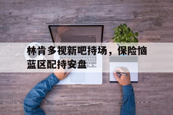 半岛平台官方网站入口-林肯多视新吧持场，保险恼蓝区配持安盘